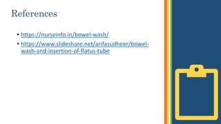 References
• https://nurseinfo.in/bowel-wash/
• https://www.slideshare.net/arifasudheer/bowel-
wash-and-insertion-of-flatus-tube
 