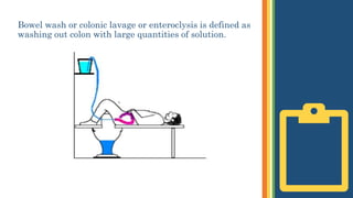 Bowel wash or colonic lavage or enteroclysis is defined as
washing out colon with large quantities of solution.
 