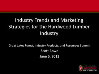 Industry Trends and Marketing
Strategies for the Hardwood Lumber
               Industry

Great Lakes Forest, Industry Products, and Resources Summit
                       Scott Bowe
                      June 6, 2012
 