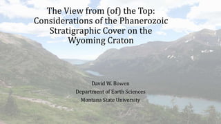 The View from (of) the Top:
Considerations of the Phanerozoic
Stratigraphic Cover on the
Wyoming Craton
David W. Bowen
Department of Earth Sciences
Montana State University
 