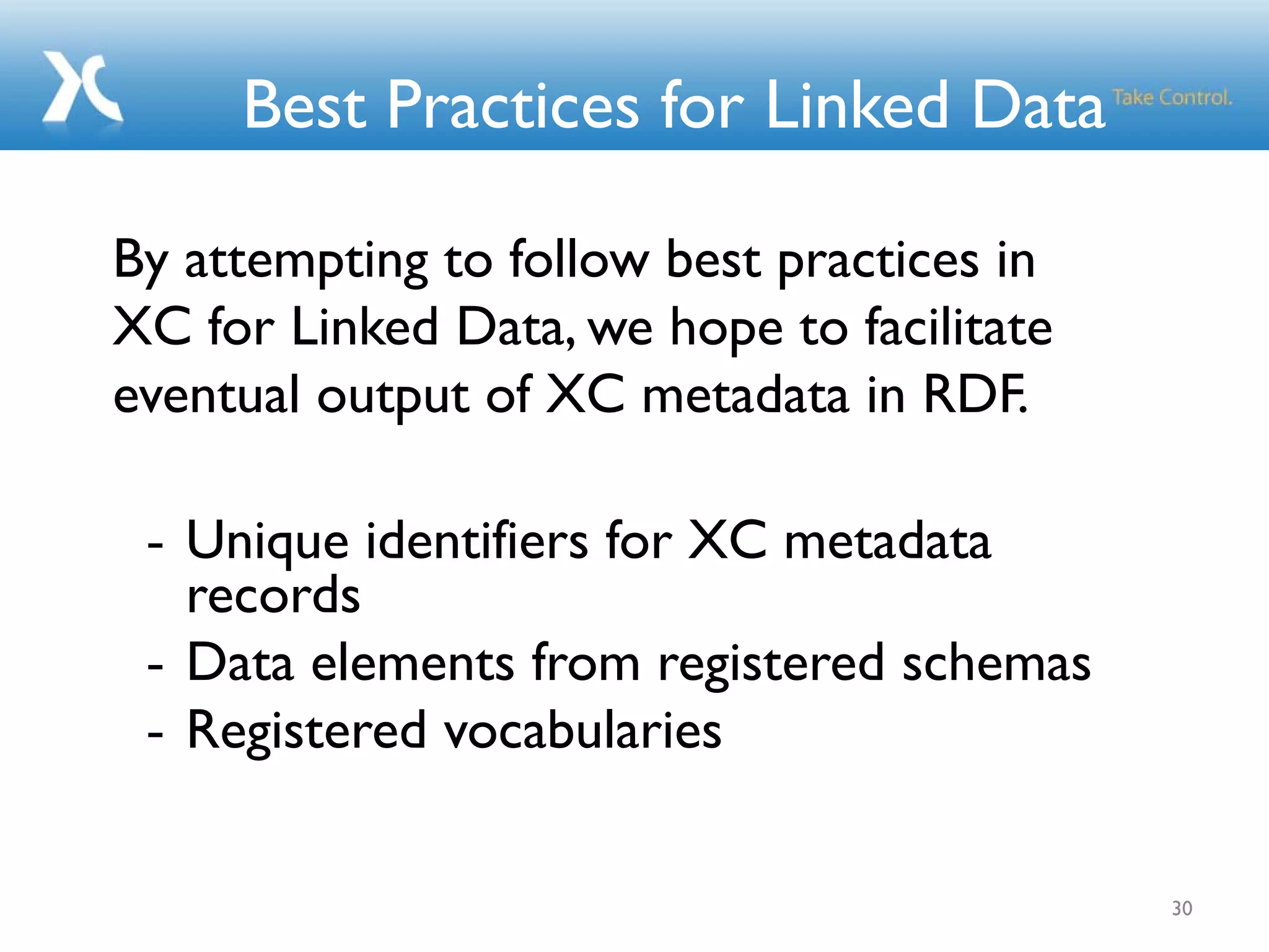 Best Practices for Linked Data
- Unique identifiers for XC metadata
records
- Data elements from registered schemas
- Registered vocabularies
30
By attempting to follow best practices in
XC for Linked Data, we hope to facilitate
eventual output of XC metadata in RDF.
 