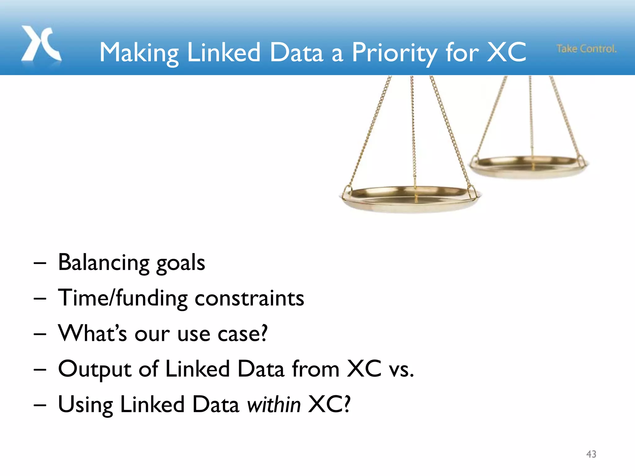 Making Linked Data a Priority for XC
– Balancing goals
– Time/funding constraints
– What’s our use case?
– Output of Linked Data from XC vs.
– Using Linked Data within XC?
43
 
