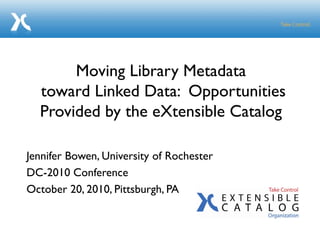 Jennifer Bowen, University of Rochester
DC-2010 Conference
October 20, 2010, Pittsburgh, PA
Moving Library Metadata
toward Linked Data: Opportunities
Provided by the eXtensible Catalog
 