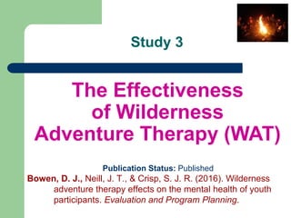 Study 3
The Effectiveness
of Wilderness
Adventure Therapy (WAT)
Publication Status: Published
Bowen, D. J., Neill, J. T., ...
