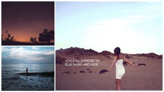 YOU CAN CHOOSE TO
RUN AWAY AND HIDE
 