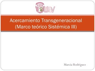 Acercamiento Transgeneracional
  (Marco teórico Sistémica III)




                       Marcia Rodríguez
 