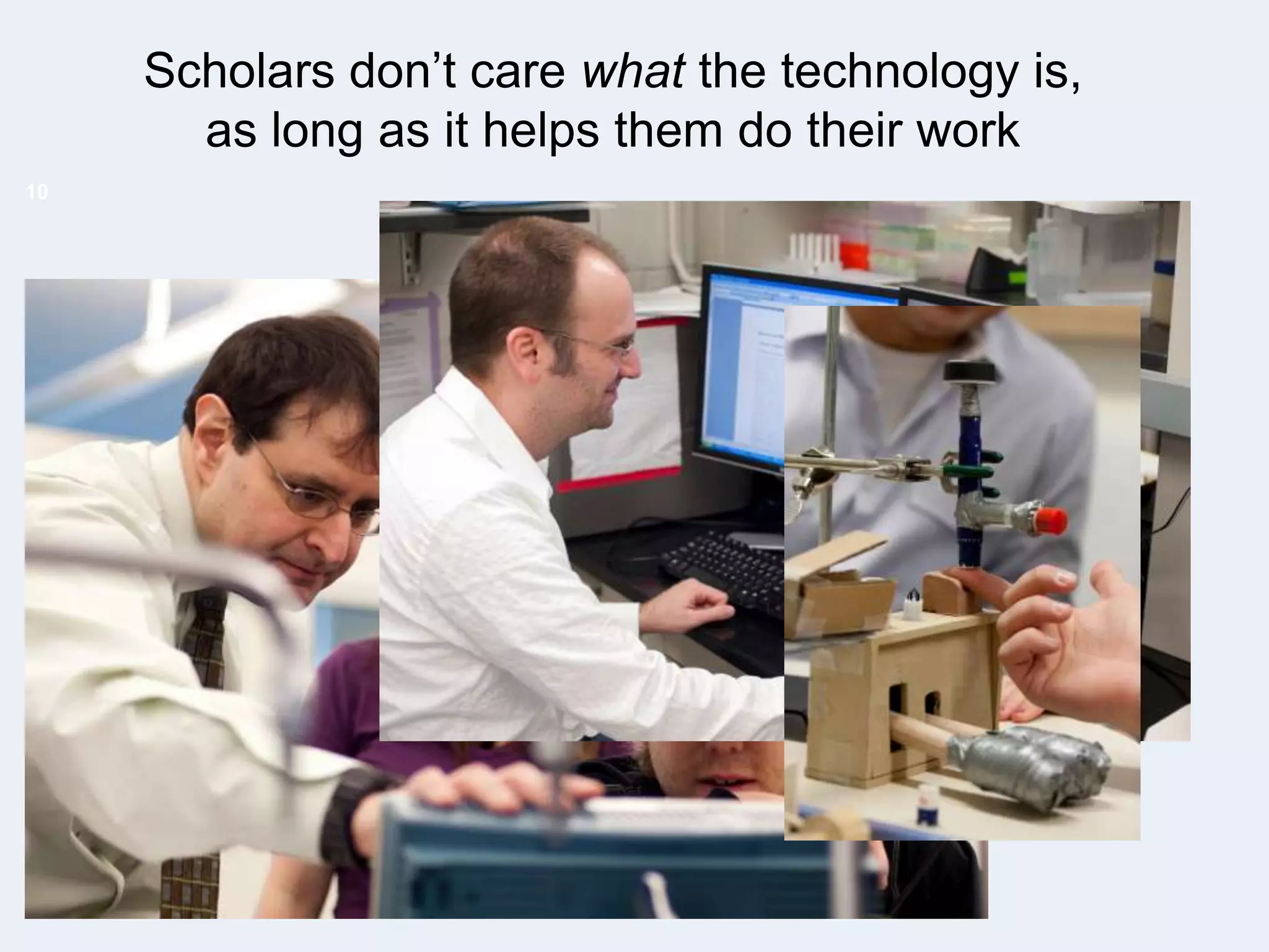 Scholars don’t care what the technology is,
as long as it helps them do their work
10

 
