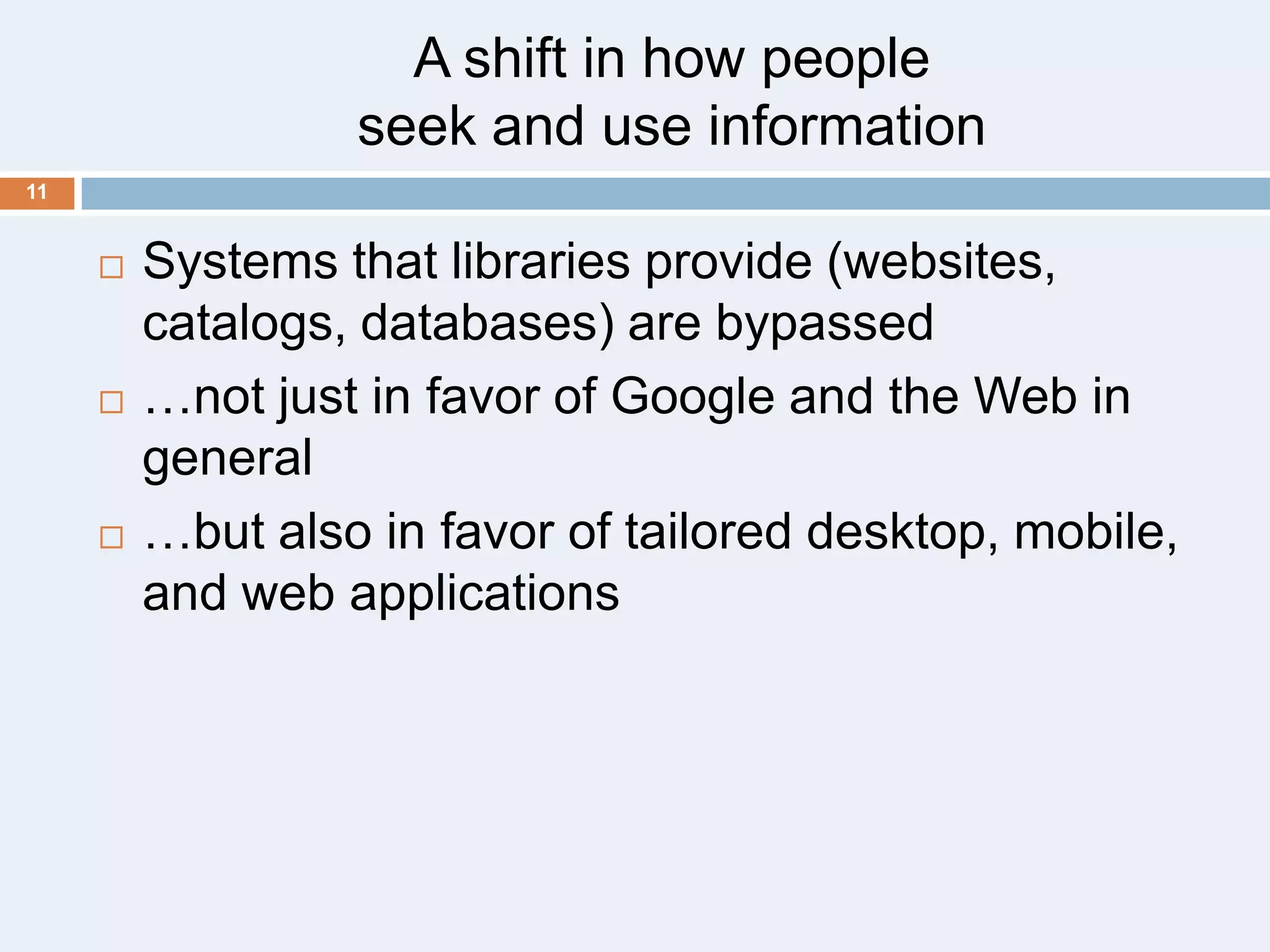 A shift in how people
seek and use information
11







Systems that libraries provide (websites,
catalogs, databases) are bypassed
…not just in favor of Google and the Web in
general
…but also in favor of tailored desktop, mobile,
and web applications

 