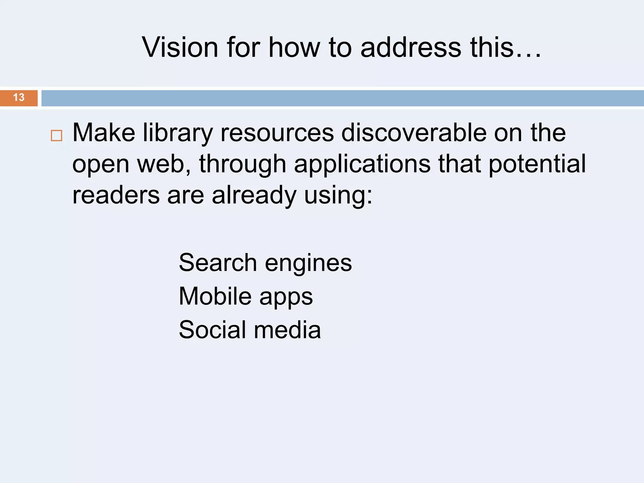 Vision for how to address this…
13



Make library resources discoverable on the
open web, through applications that potential
readers are already using:
Search engines
Mobile apps
Social media

 