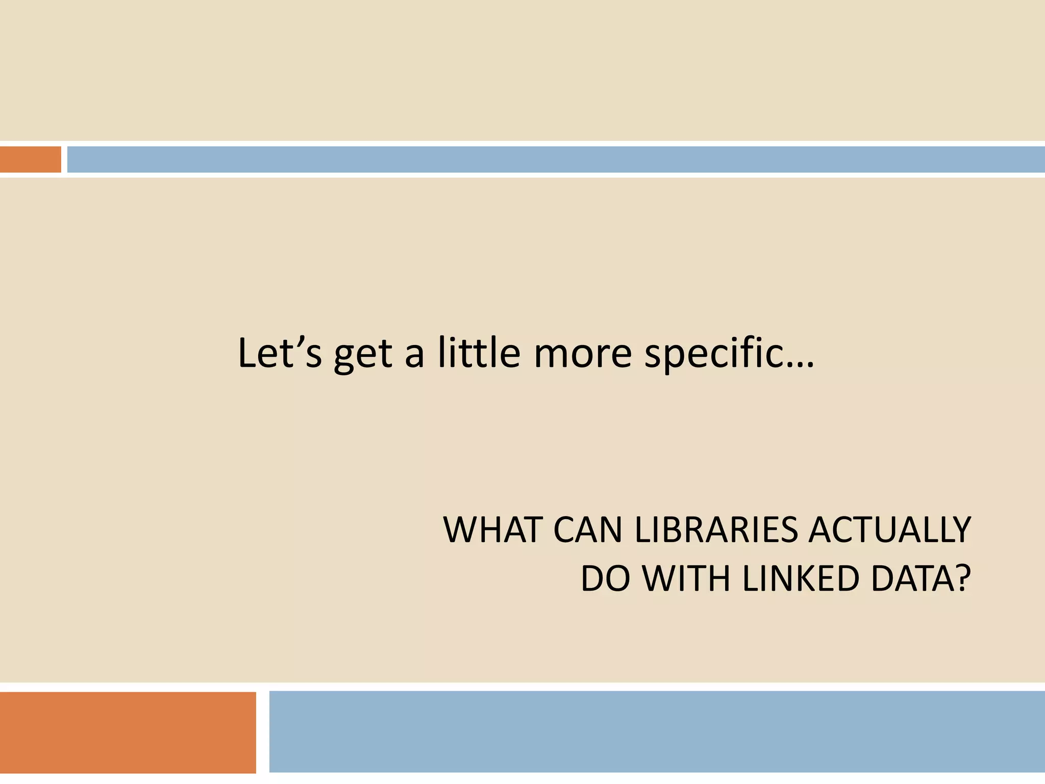 Let’s get a little more specific…

WHAT CAN LIBRARIES ACTUALLY
DO WITH LINKED DATA?

 