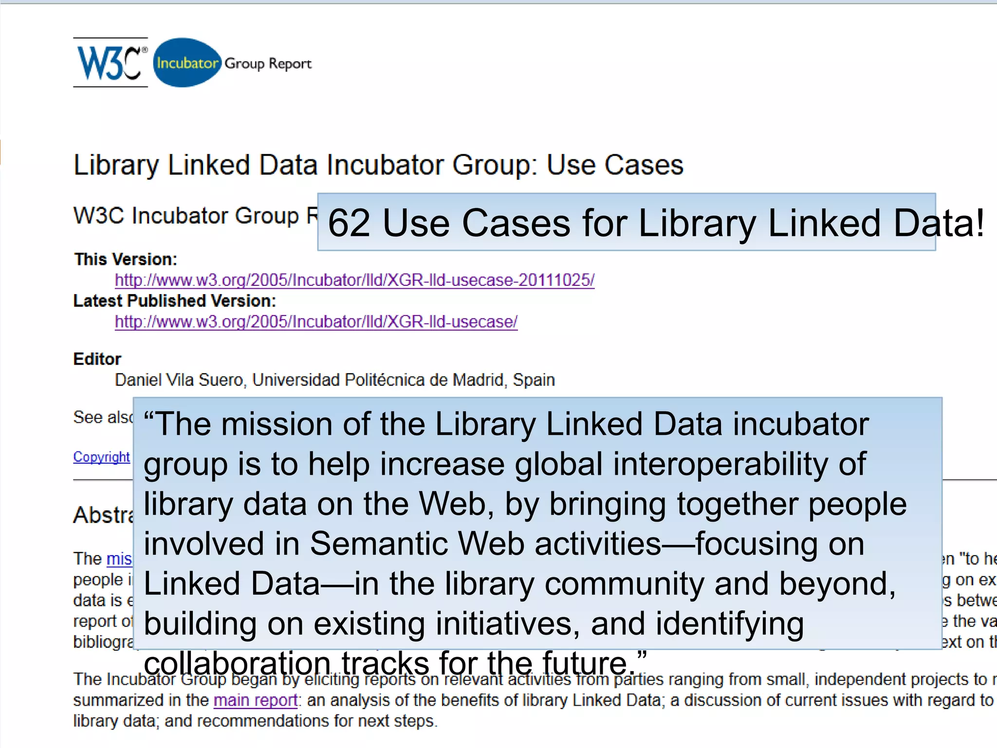 62 Use Cases for Library Linked Data!

―The mission of the Library Linked Data incubator
group is to help increase global interoperability of
library data on the Web, by bringing together people
involved in Semantic Web activities—focusing on
Linked Data—in the library community and beyond,
building on existing initiatives, and identifying
collaboration tracks for the future.‖
28

 