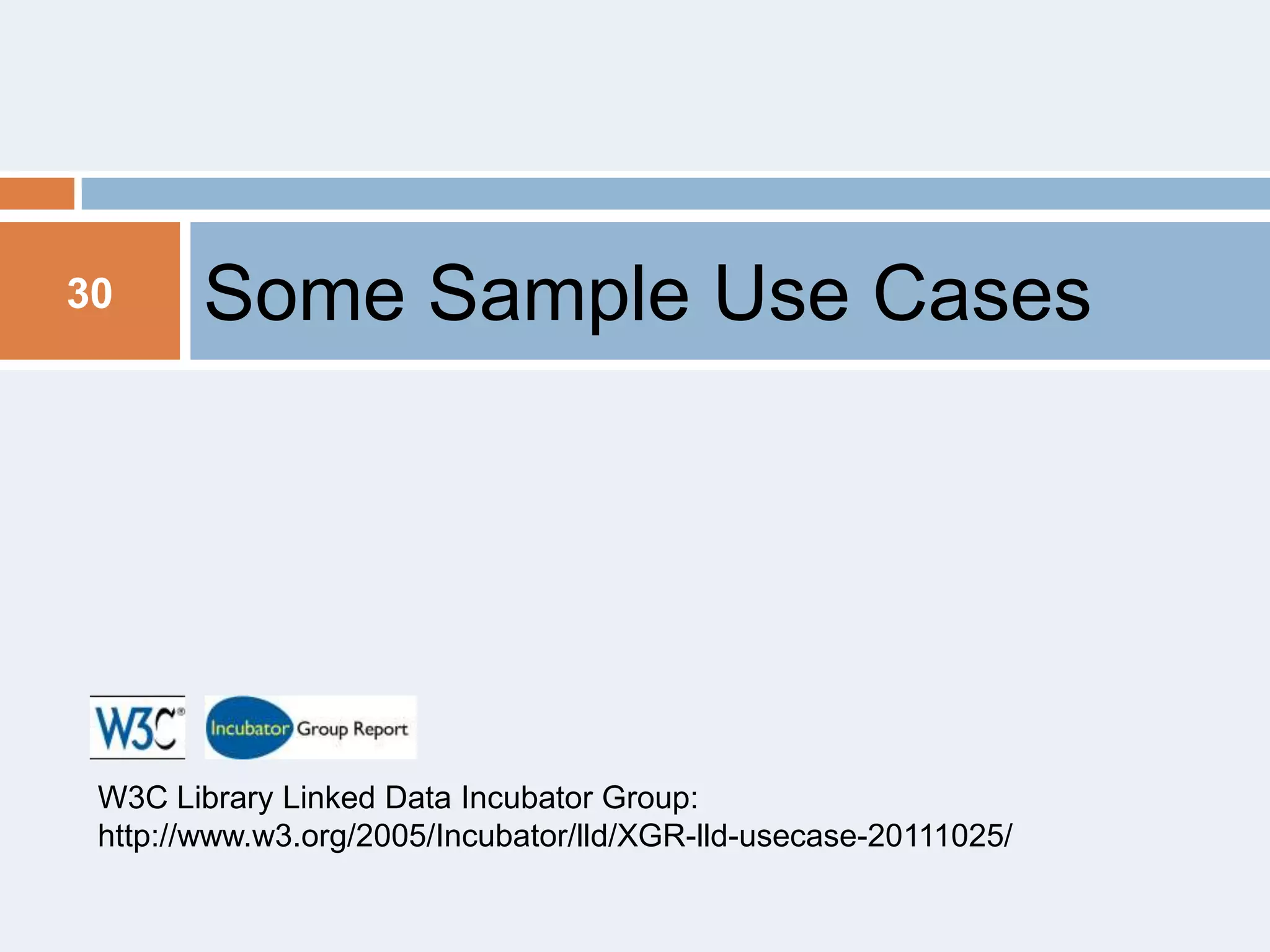 30

Some Sample Use Cases

W3C Library Linked Data Incubator Group:
http://www.w3.org/2005/Incubator/lld/XGR-lld-usecase-20111025/

 