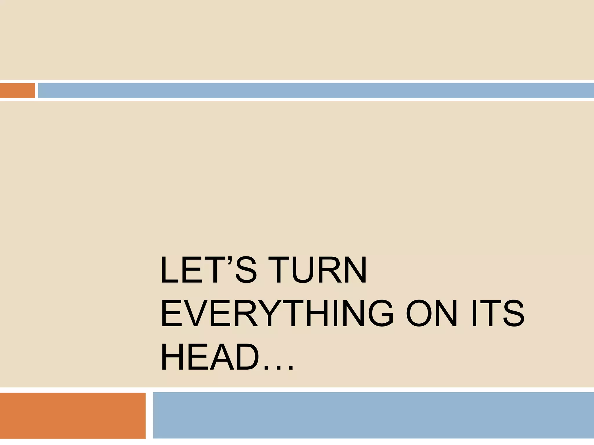 LET’S TURN
EVERYTHING ON ITS
HEAD…

 
