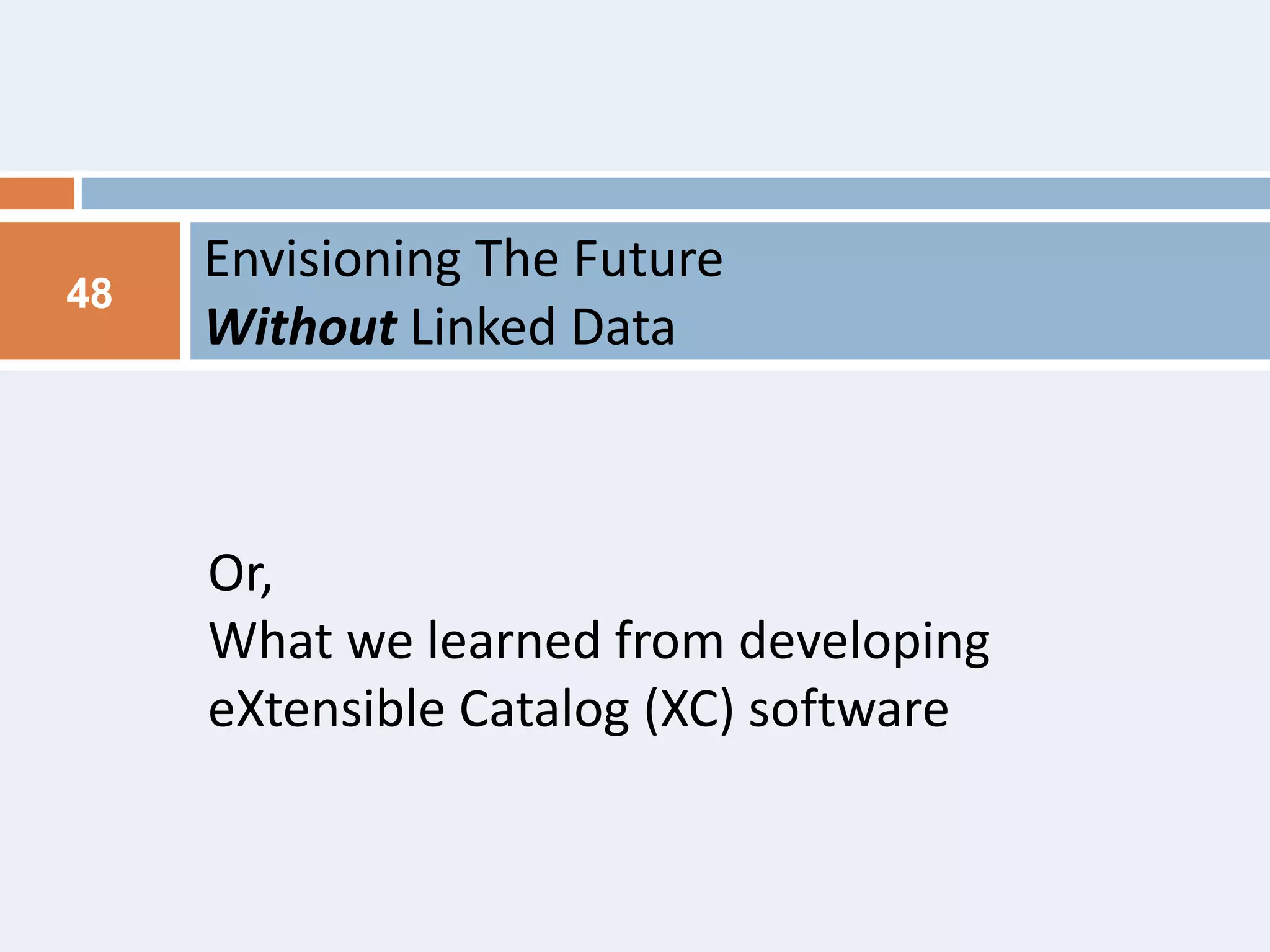 48

Envisioning The Future
Without Linked Data

Or,
What we learned from developing
eXtensible Catalog (XC) software

 