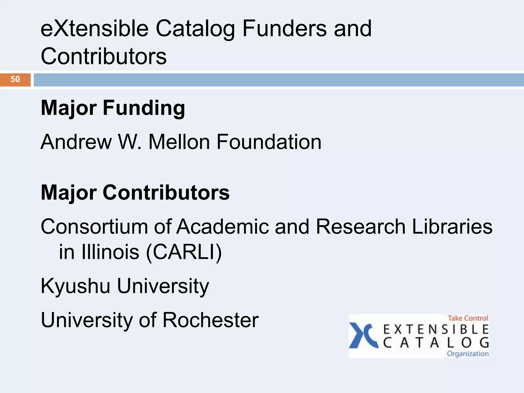 eXtensible Catalog Funders and
Contributors
50

Major Funding

Andrew W. Mellon Foundation
Major Contributors

Consortium of Academic and Research Libraries
in Illinois (CARLI)
Kyushu University

University of Rochester

 