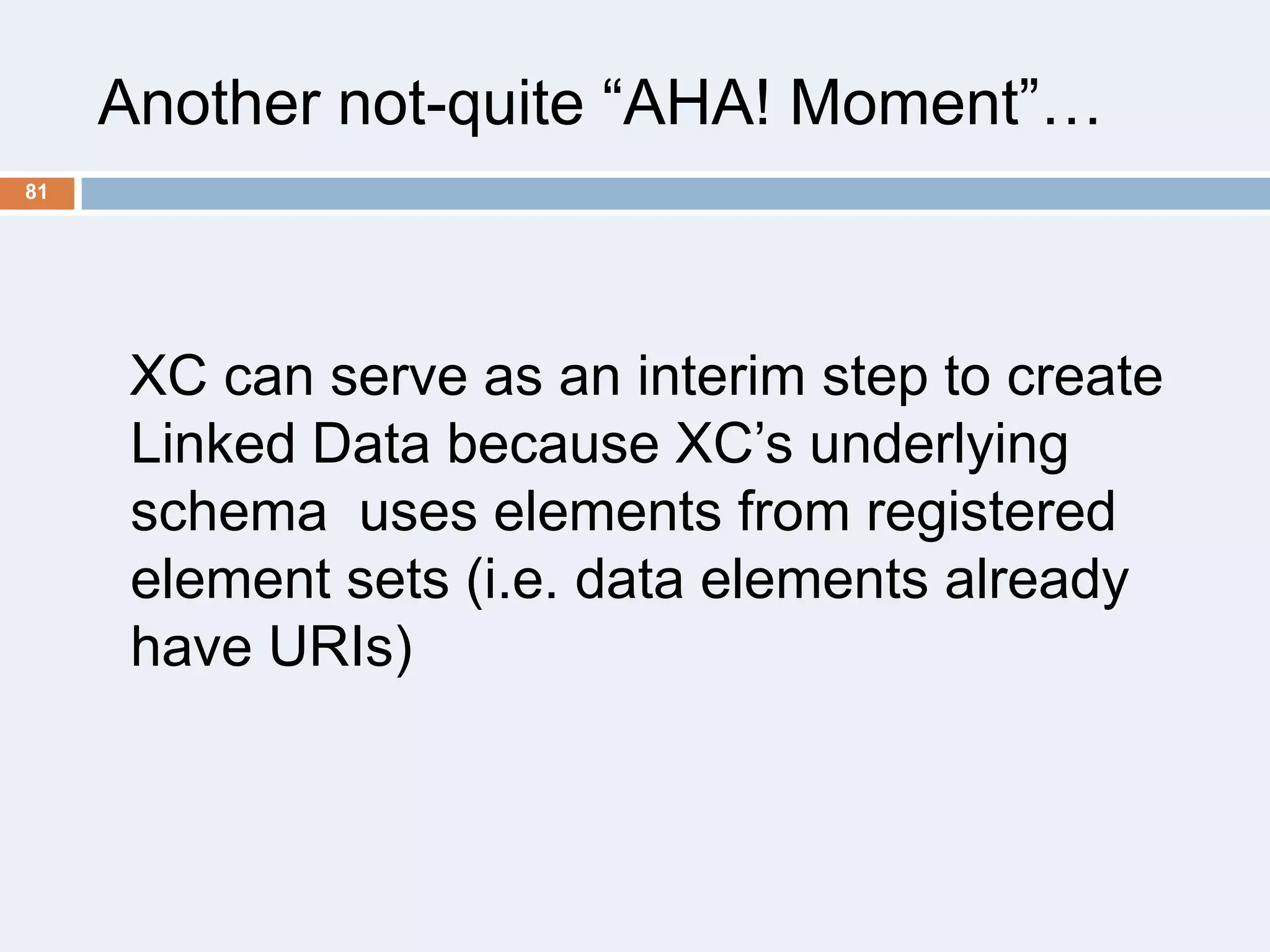 Another not-quite ―AHA! Moment‖…
81

XC can serve as an interim step to create
Linked Data because XC’s underlying
schema uses elements from registered
element sets (i.e. data elements already
have URIs)

 