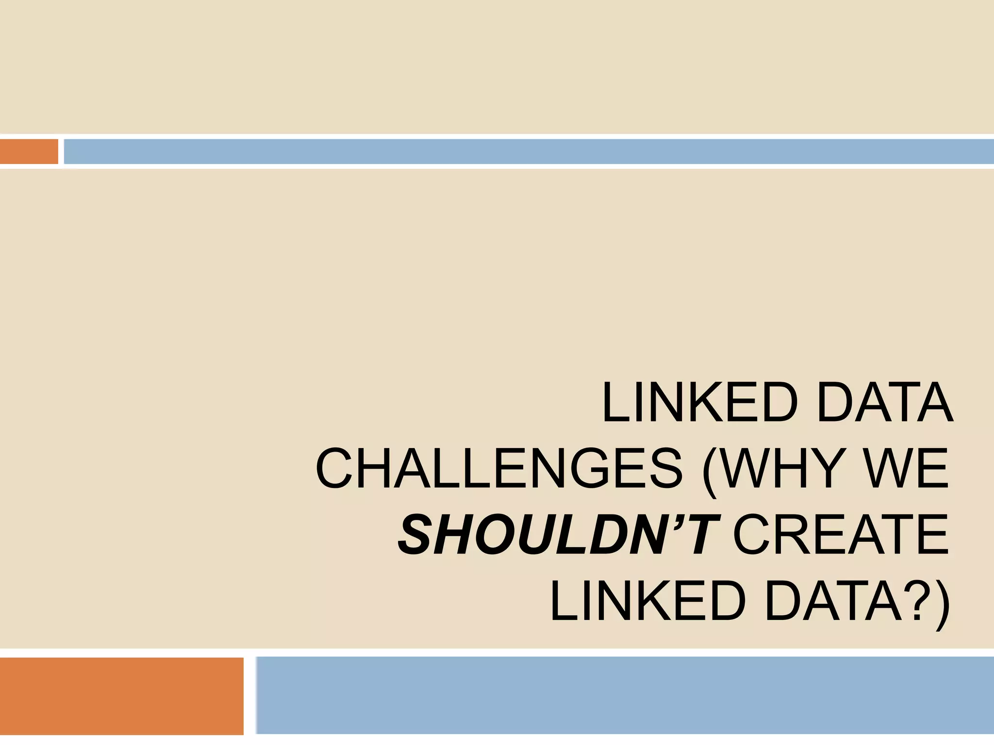 LINKED DATA
CHALLENGES (WHY WE
SHOULDN’T CREATE
LINKED DATA?)

 