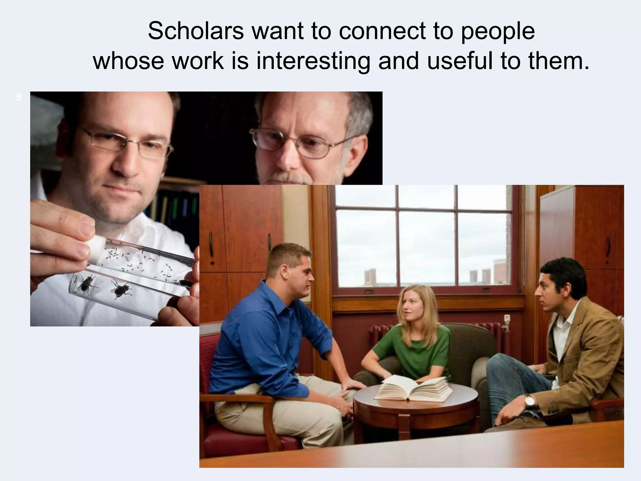 Scholars want to connect to people
whose work is interesting and useful to them.
9

 