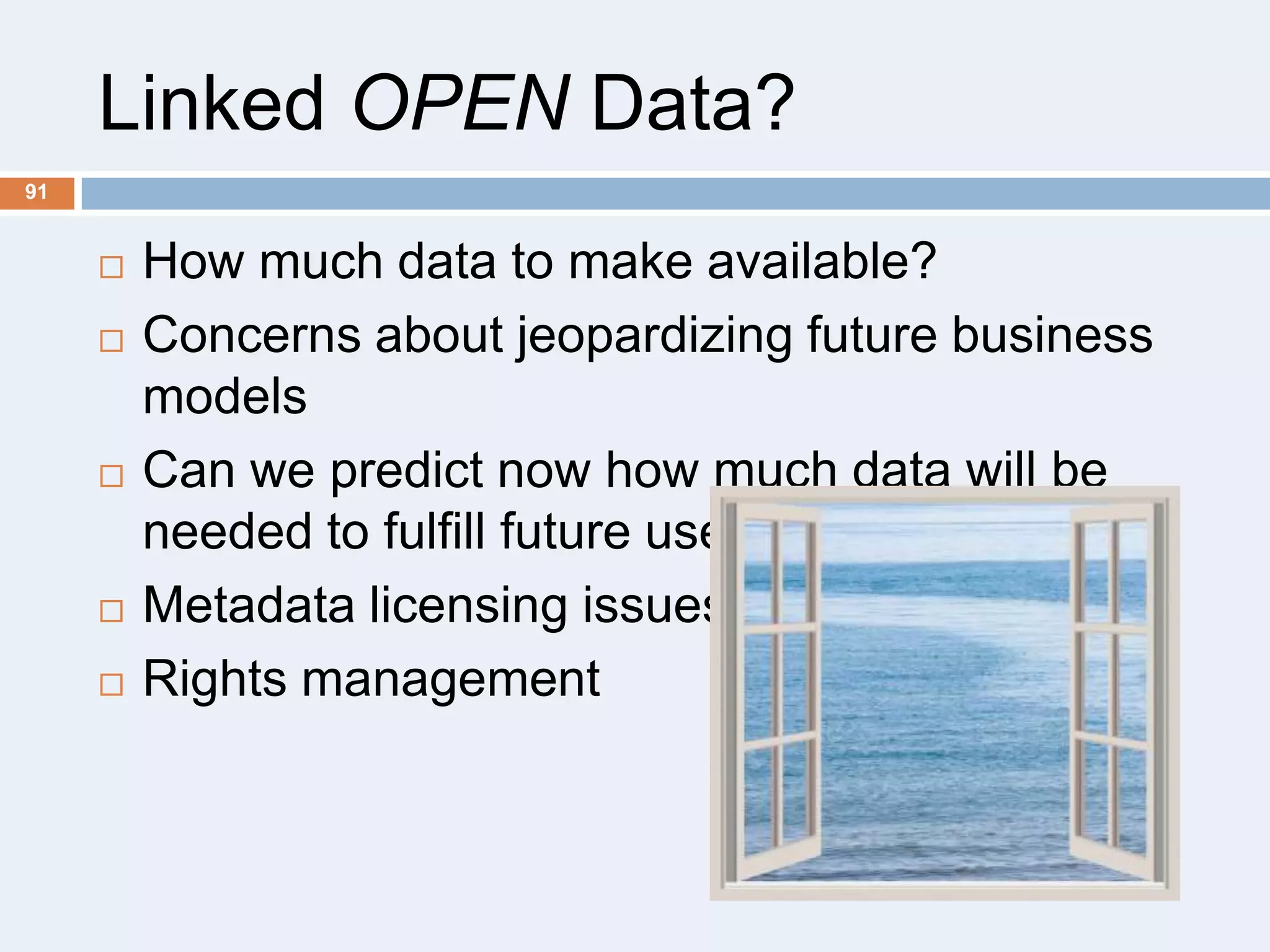 Linked OPEN Data?
91









How much data to make available?
Concerns about jeopardizing future business
models
Can we predict now how much data will be
needed to fulfill future use cases?
Metadata licensing issues
Rights management

 
