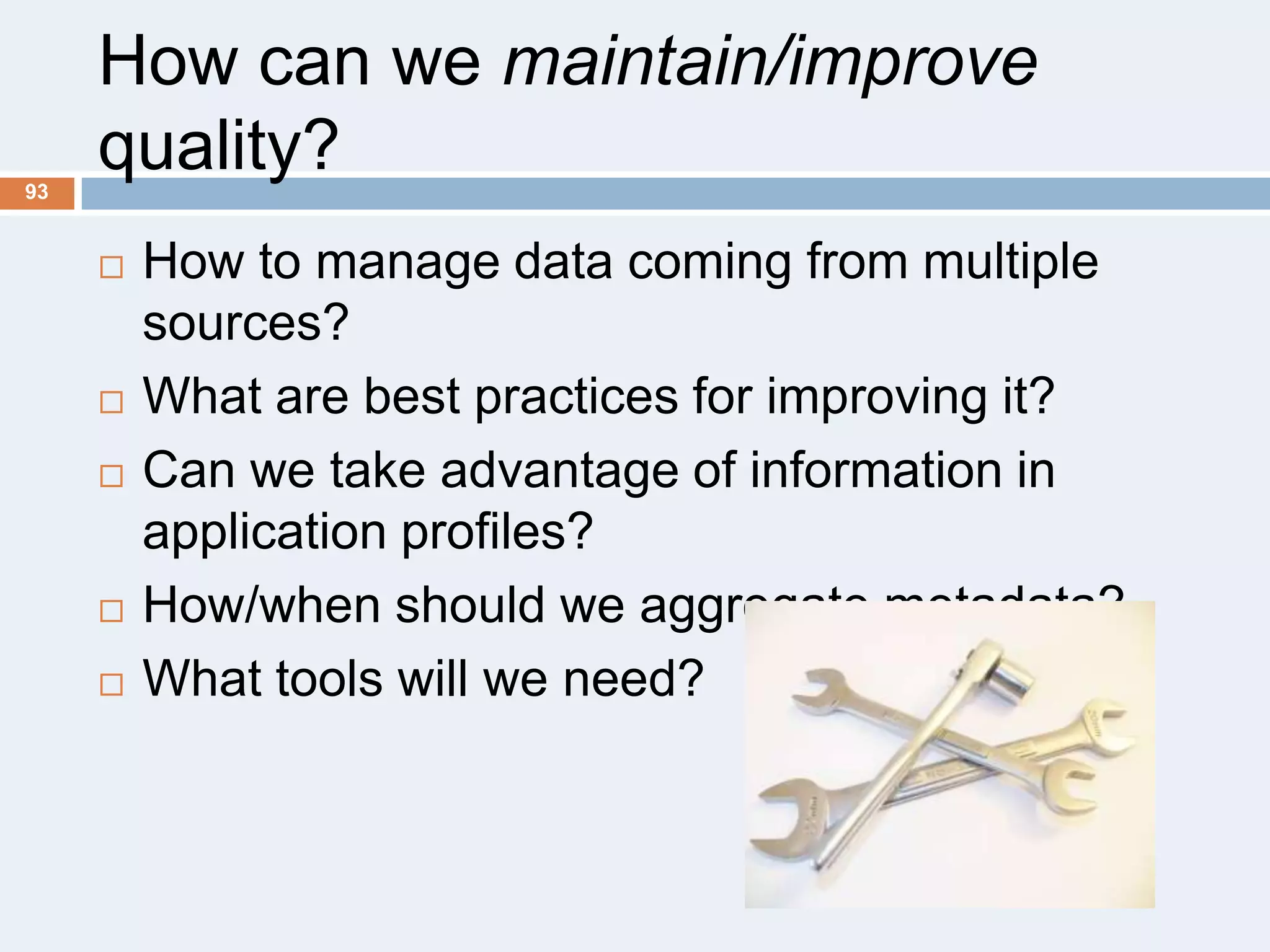 How can we maintain/improve
quality?
93









How to manage data coming from multiple
sources?
What are best practices for improving it?
Can we take advantage of information in
application profiles?
How/when should we aggregate metadata?
What tools will we need?

 