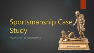 Sportsmanship Case
Study
PRESENTATION BY: JUSTYN BOWEN
 
