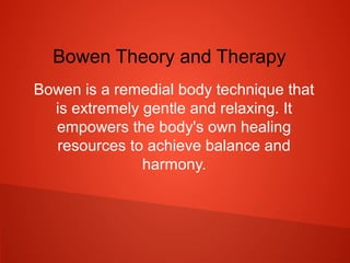 Bowen Theory and Therapy
Bowen is a remedial body technique that
is extremely gentle and relaxing. It
empowers the body's own healing
resources to achieve balance and
harmony.
 