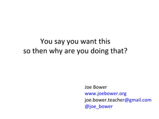 You say you want this so then why are you doing that? Joe Bower www.joebower.org joe.bower.teache [email_address] @joe_bower 
