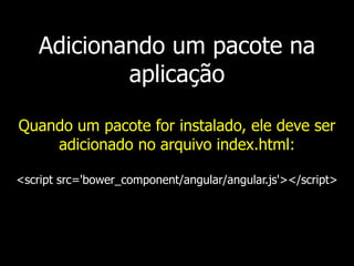 Adicionando um pacote na
aplicação
Quando um pacote for instalado, ele deve ser
adicionado no arquivo index.html:
<script src='bower_component/angular/angular.js'></script>
 