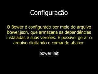 Configuração
O Bower é configurado por meio do arquivo
bower.json, que armazena as dependências
instaladas e suas versões. É possível gerar o
arquivo digitando o comando abaixo:
bower init
 