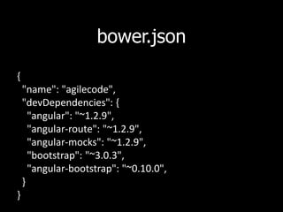 bower.json
{
"name": "agilecode",
"devDependencies": {
"angular": "~1.2.9",
"angular-route": "~1.2.9",
"angular-mocks": "~1.2.9",
"bootstrap": "~3.0.3",
"angular-bootstrap": "~0.10.0",
}
}
 