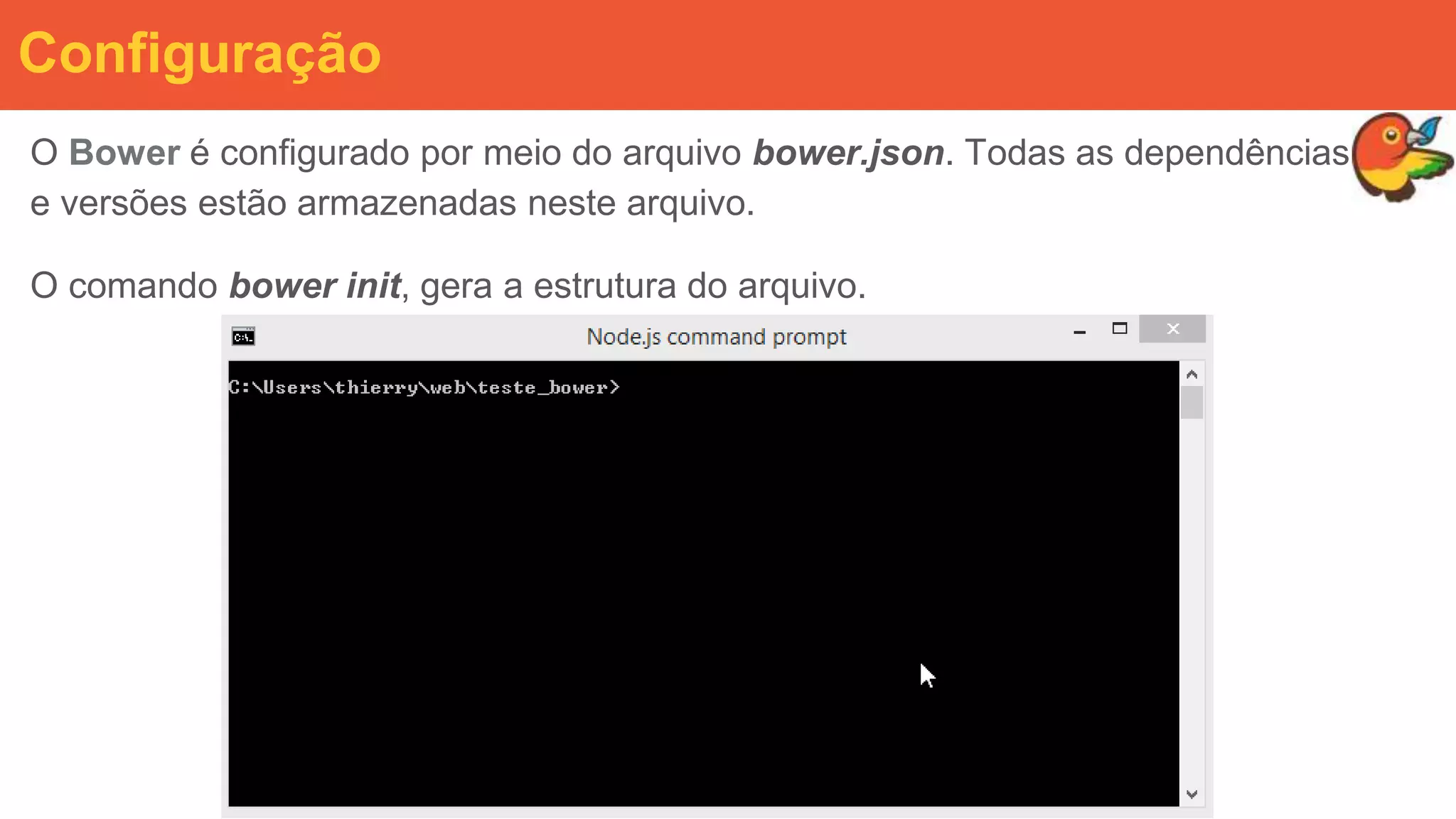 O Bower é configurado por meio do arquivo bower.json. Todas as dependências
e versões estão armazenadas neste arquivo.
O comando bower init, gera a estrutura do arquivo.
Configuração
 