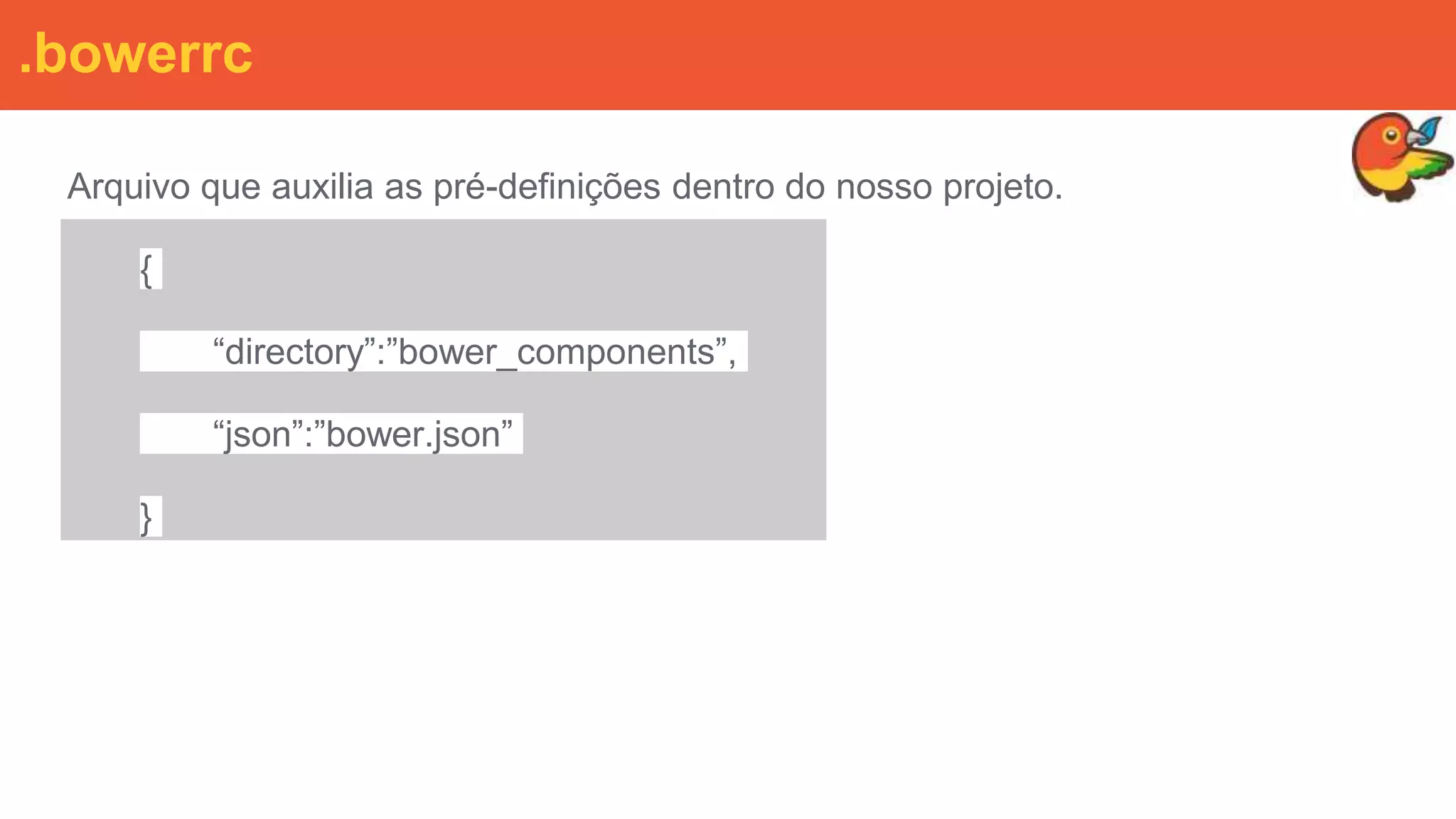 .bowerrc
Arquivo que auxilia as pré-definições dentro do nosso projeto.
{
“directory”:”bower_components”,
“json”:”bower.json”
}
 