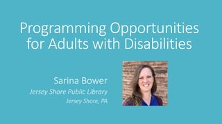 Programming Opportunities
for Adults with Disabilities
Sarina Bower
Jersey Shore Public Library
Jersey Shore, PA
 