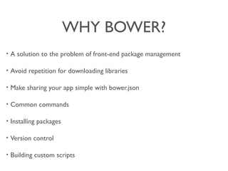 WHY BOWER?
? A solution to the problem of front-end package management
? Avoid repetition for downloading libraries
? Make sharing your app simple with bower.json
? Common commands
? Installing packages
? Version control
? Building custom scripts
 