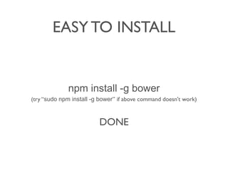 EASY TO INSTALL
npm install -g bower
(try sudo npm install -g bower if above command doesn't work)
DONE
 
