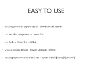 EASY TO USE
? Installing common dependencies - bower install [name]
? List installed components - bower list
? List Paths - bower list --paths
? Uninstall dependencies - bower uninstall [name]
? Install specific versions of libraries - bower install [name]#[version]
 