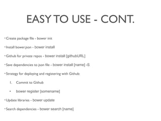 EASY TO USE - CONT.
? Create package file - bower init
? Install bower.json - bower install
? Github for private repos - bower install [githubURL]
? Save dependencies to json file - bower install [name] -S
? Strategy for deploying and registering with Github:
1. Commit to Github
? bower register [somename]
? Update libraries - bower update
? Search dependencies - bower search [name]
 