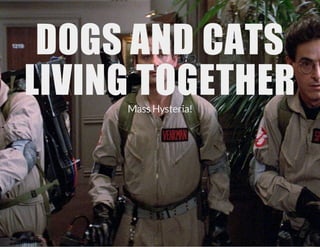 DOGS AND CATS
LIVING TOGETHER
Mass Hysteria!

 