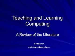 Teaching and Learning Computing A Review of the Literature Matt Bower [email_address] 