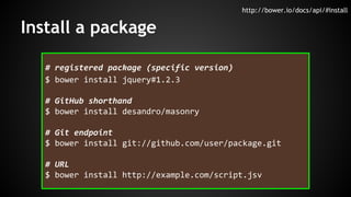 Install a package 
# registered package (specific version) 
$ bower install jquery#1.2.3 
# GitHub shorthand 
$ bower inst...