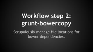 Workflow step 2: 
grunt-bowercopy 
Scrupulously manage file locations for 
bower dependencies. 
 