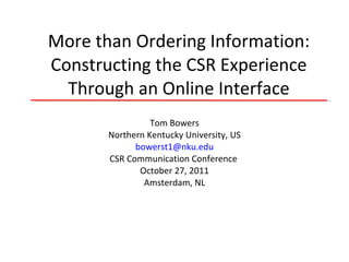 More than Ordering Information: Constructing the CSR Experience Through an Online Interface Tom Bowers Northern Kentucky University, US [email_address] CSR Communication Conference  October 27, 2011 Amsterdam, NL 