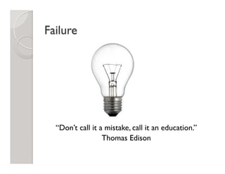 Failure
“Don’t call it a mistake, call it an education.”
Thomas Edison
 