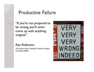 Productive Failure
“If you're not prepared to
be wrong, you'll never
come up with anything
original.”
Ken Robinson
The Element: How FindingYour Passion Changes
Everything (2009)
 