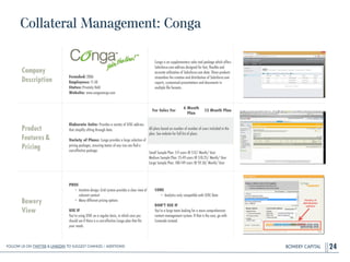 BOWERY CAPITAL
Collateral Management: Conga
24
Company
Description
!
!
!
!
Founded: 2006
Employees: 11-50
Status: Privately Held
Website: www.congamerge.com
Conga is an supplementary sales tool package which offers
Salesforce.com add-ons designed for fast, ﬂexible and
accurate utilization of Salesforce.com data. These products
streamline the creation and distribution of Salesforce.com
reports, customized presentations and documents in
multiple ﬁle formats.
Product
Features&
Pricing
Elaborate Suite: Provides a variety of SFDC add-ons
that simplify sifting through data.
!
Variety of Plans: Conga provides a large selection of
pricing packages, ensuring teams of any size can ﬁnd a
cost-effective package.
Bowery
View
PROS
• Intuitive design; Grid system provides a clear view of
relevant content
• Many different pricing options
!
USE IF
You're using SFDC on a regular basis, in which case you
should see if there is a cost-effective Conga plan that ﬁts
your needs.
CONS
• Analytics only compatible with SFDC Data
!
DON’T USE IF
You're a large team looking for a more comprehensive
content management system. If that is the case, go with
Contondo instead.
For Sales For
6 Month
Plan
12 Month Plan
All plans based on number of number of users included in the
plan. See website for full list of plans.
Small Sample Plan: 5-9 users @ $12/ Month/ User
Medium Sample Plan: 25-49 users @ $10.25/ Month/ User
Large Sample Plan: 100-149 users @ $9.50/ Month/ User
Follow Us On Twitter & LinkedIn TO Suggest Changes / Additions!
 