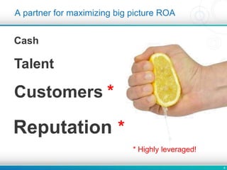6
A partner for maximizing big picture ROA
Cash
Talent
Customers
Reputation
*
*
* Highly leveraged!
 