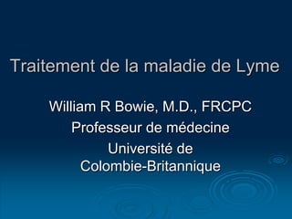 Traitement de la maladie de Lyme
William R Bowie, M.D., FRCPC
Professeur de médecine
Université de
Colombie-Britannique
 
