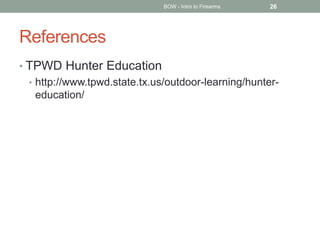 References
• TPWD Hunter Education
• http://www.tpwd.state.tx.us/outdoor-learning/hunter-
education/
BOW - Intro to Firearms 26
 