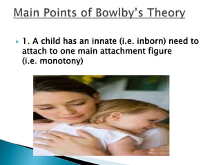  1. A child has an innate (i.e. inborn) need to
attach to one main attachment figure
(i.e. monotony)
 