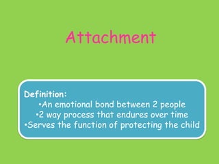Attachment
Definition:
•An emotional bond between 2 people
•2 way process that endures over time
•Serves the function of protecting the child

 